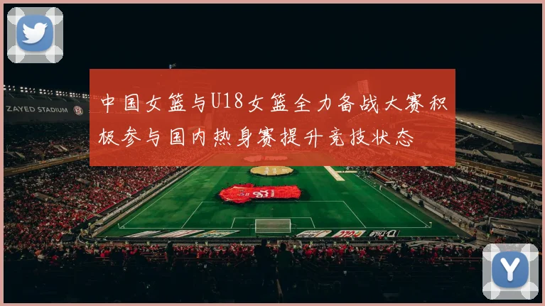 中国女篮与U18女篮全力备战大赛积极参与国内热身赛提升竞技状态